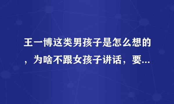 王一博这类男孩子是怎么想的，为啥不跟女孩子讲话，要怎样跟他聊起来？