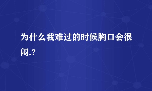 为什么我难过的时候胸口会很闷.?