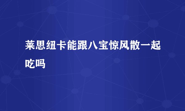 莱思纽卡能跟八宝惊风散一起吃吗