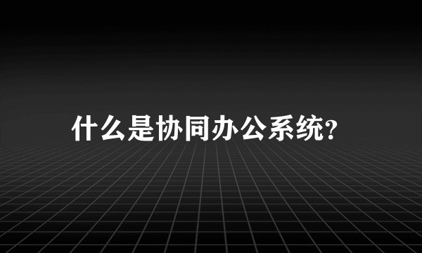 什么是协同办公系统？