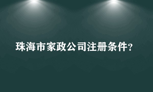 珠海市家政公司注册条件？