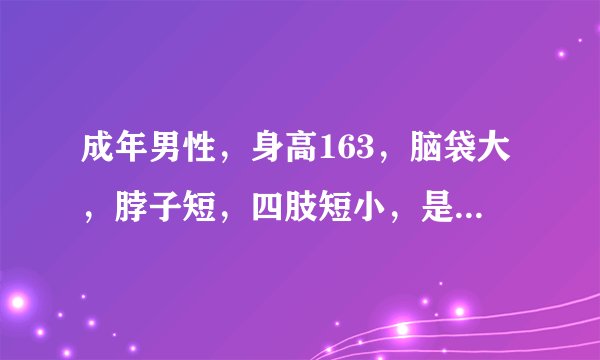 成年男性，身高163，脑袋大，脖子短，四肢短小，是侏儒症状吗？