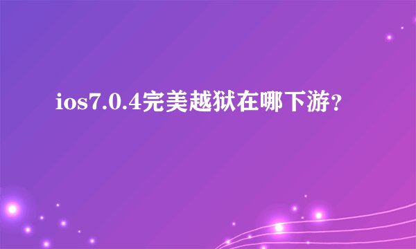 ios7.0.4完美越狱在哪下游？