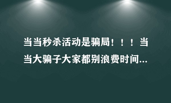 当当秒杀活动是骗局！！！当当大骗子大家都别浪费时间了！！！