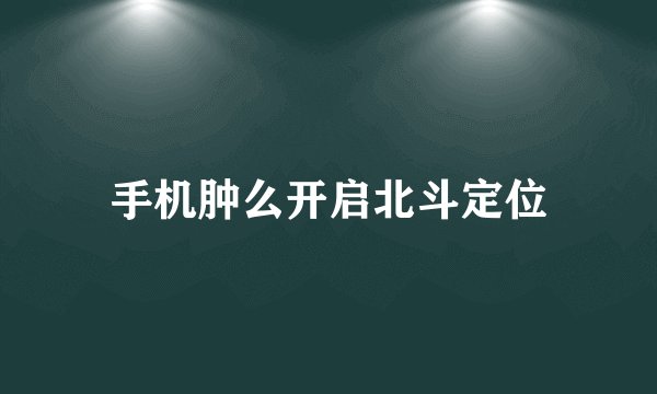 手机肿么开启北斗定位