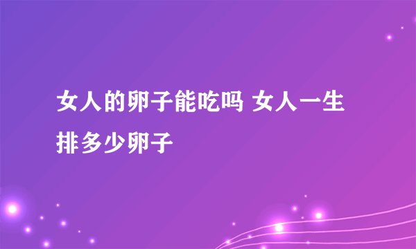 女人的卵子能吃吗 女人一生排多少卵子