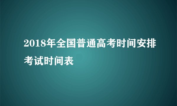 2018年全国普通高考时间安排考试时间表