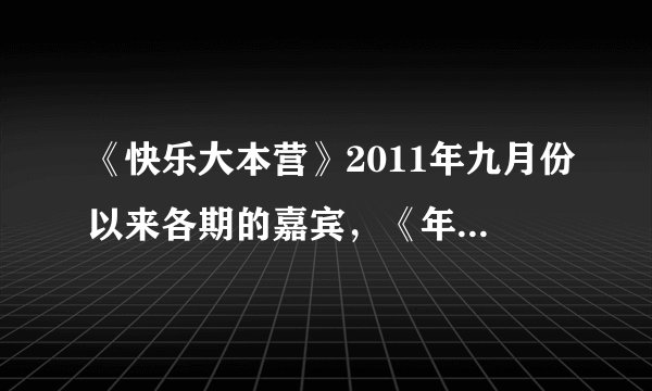 《快乐大本营》2011年九月份以来各期的嘉宾，《年代秀》2012年以来各期嘉宾。