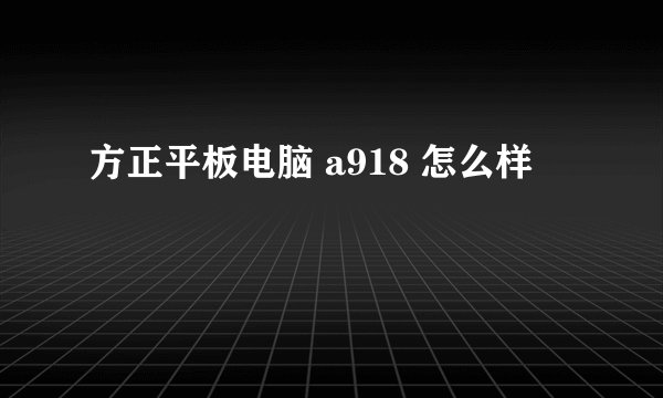 方正平板电脑 a918 怎么样
