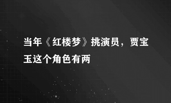 当年《红楼梦》挑演员，贾宝玉这个角色有两