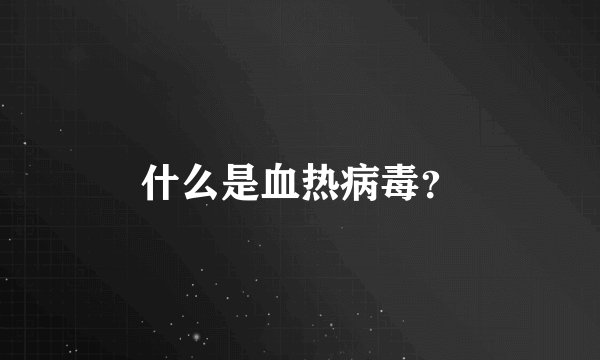 什么是血热病毒？