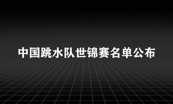 中国跳水队世锦赛名单公布
