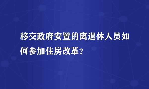 移交政府安置的离退休人员如何参加住房改革?