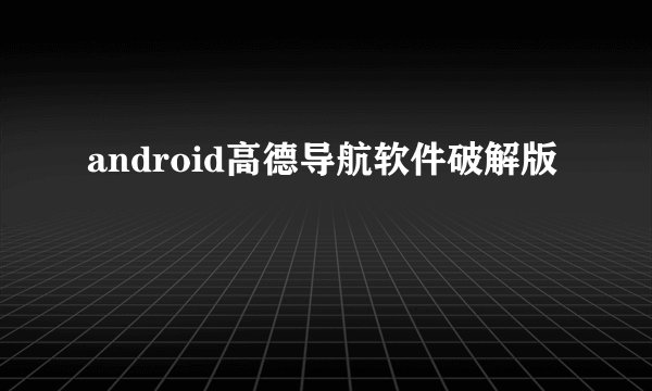 android高德导航软件破解版