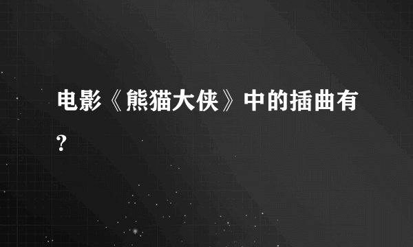 电影《熊猫大侠》中的插曲有？