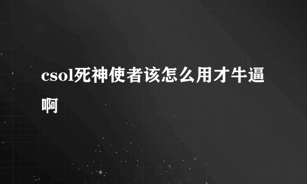 csol死神使者该怎么用才牛逼啊