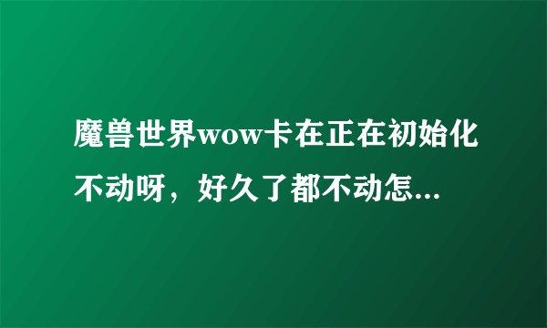 魔兽世界wow卡在正在初始化不动呀,好久了都不动怎么解决呢??