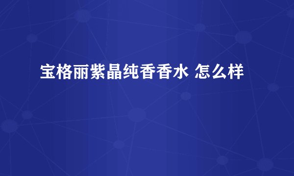 宝格丽紫晶纯香香水 怎么样