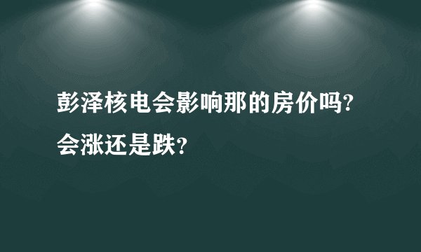 彭泽核电会影响那的房价吗?会涨还是跌?