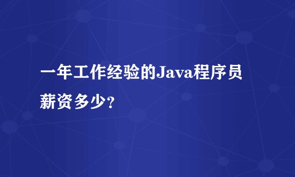 一年工作经验的Java程序员薪资多少？