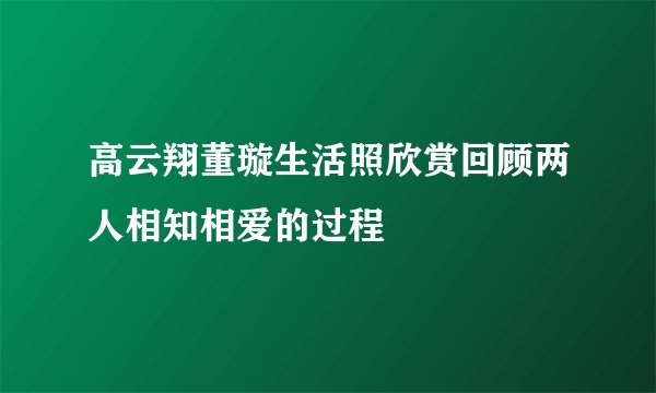 高云翔董璇生活照欣赏回顾两人相知相爱的过程