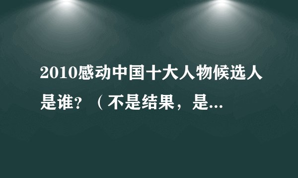 2010感动中国十大人物候选人是谁？（不是结果，是那是个人的名字）还有关于他们的事迹，谢谢嘞~