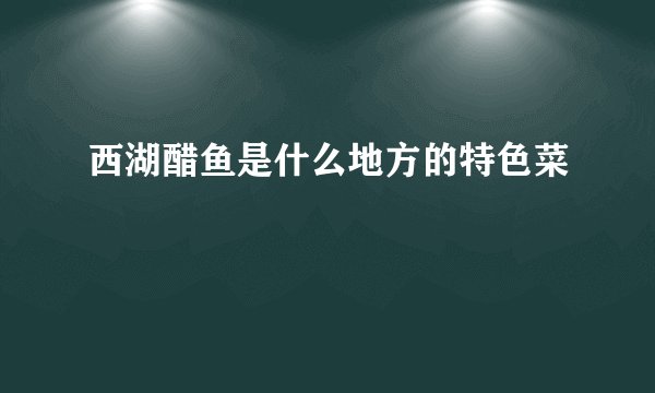 西湖醋鱼是什么地方的特色菜