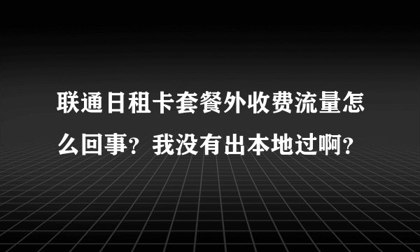 联通日租卡套餐外收费流量怎么回事？我没有出本地过啊？