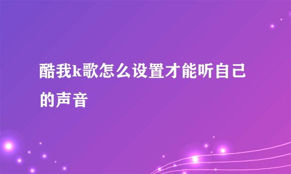 酷我k歌怎么设置才能听自己的声音