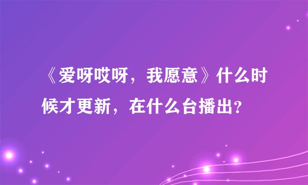《爱呀哎呀，我愿意》什么时候才更新，在什么台播出？