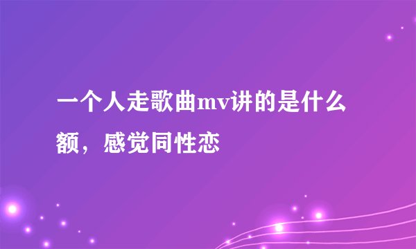 一个人走歌曲mv讲的是什么额，感觉同性恋
