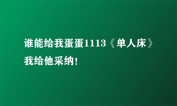 谁能给我蛋蛋1113《单人床》我给他采纳！