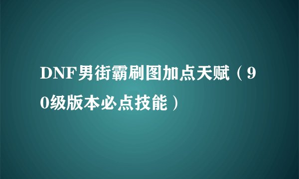 DNF男街霸刷图加点天赋（90级版本必点技能）