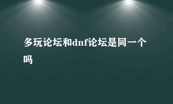 多玩论坛和dnf论坛是同一个吗