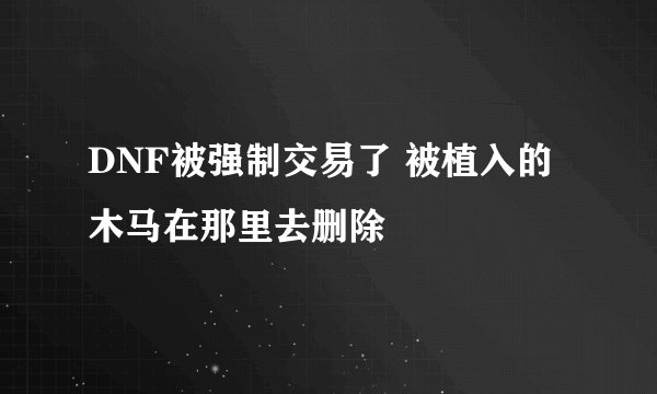 DNF被强制交易了 被植入的木马在那里去删除
