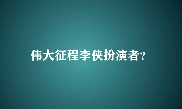 伟大征程李侠扮演者？