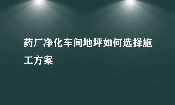 药厂净化车间地坪如何选择施工方案
