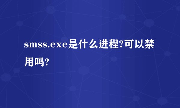 smss.exe是什么进程?可以禁用吗?