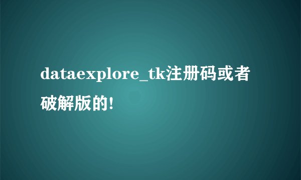 dataexplore_tk注册码或者破解版的!