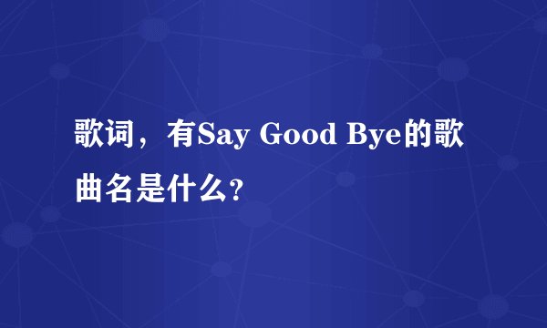 歌词,有Say Good Bye的歌曲名是什么?