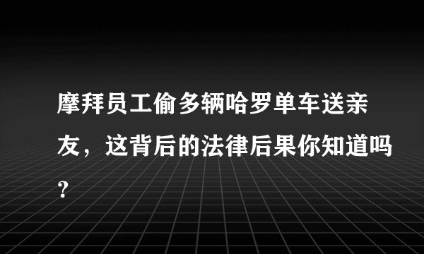 摩拜员工偷多辆哈罗单车送亲友，这背后的法律后果你知道吗？