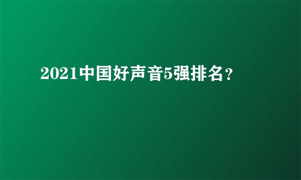 2021中国好声音5强排名？