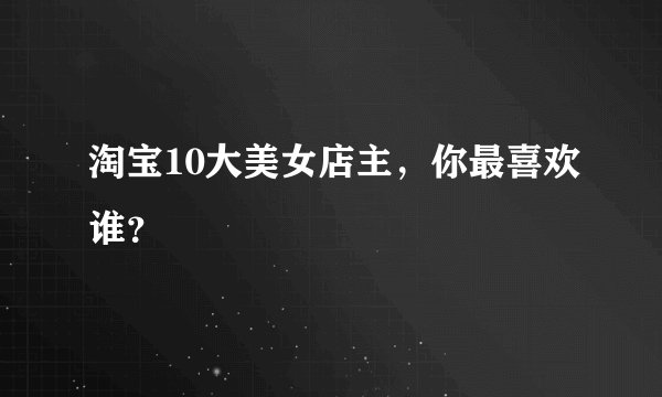 淘宝10大美女店主，你最喜欢谁？