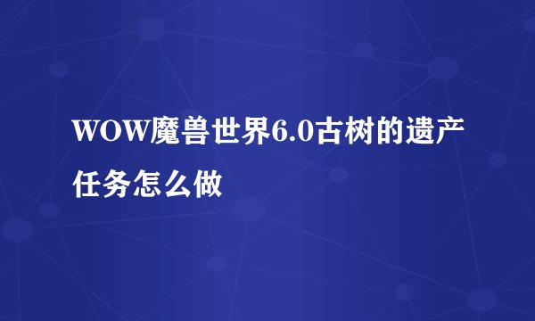 WOW魔兽世界6.0古树的遗产任务怎么做