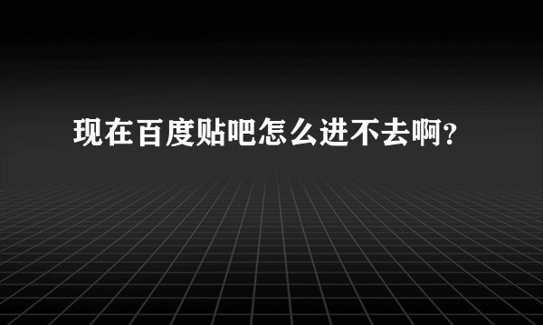 现在百度贴吧怎么进不去啊?