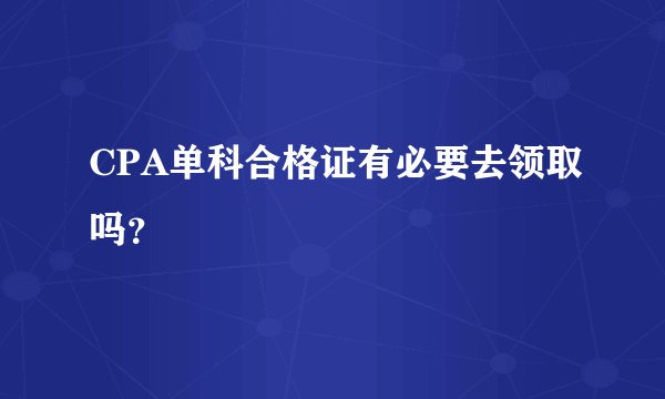 CPA单科合格证有必要去领取吗？