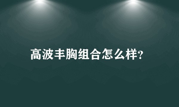 高波丰胸组合怎么样？