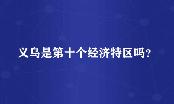 义乌是第十个经济特区吗？