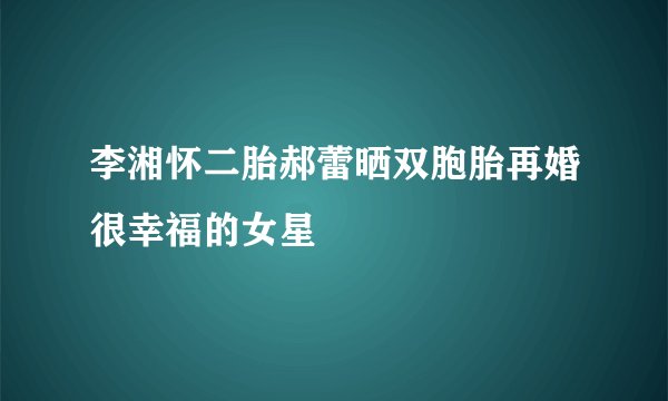 李湘怀二胎郝蕾晒双胞胎再婚很幸福的女星