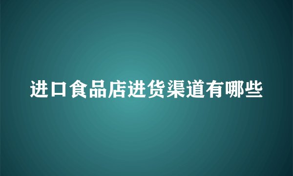 进口食品店进货渠道有哪些
